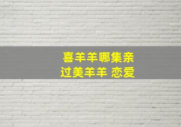 喜羊羊哪集亲过美羊羊 恋爱